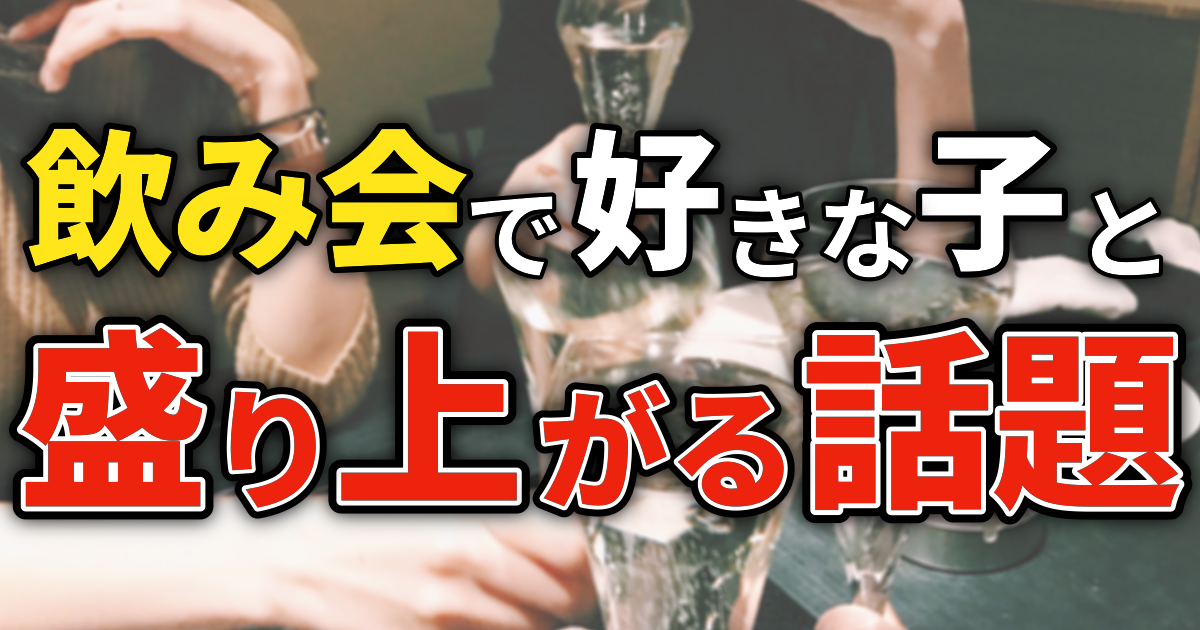 飲み会で好きな子と盛り上がる話題