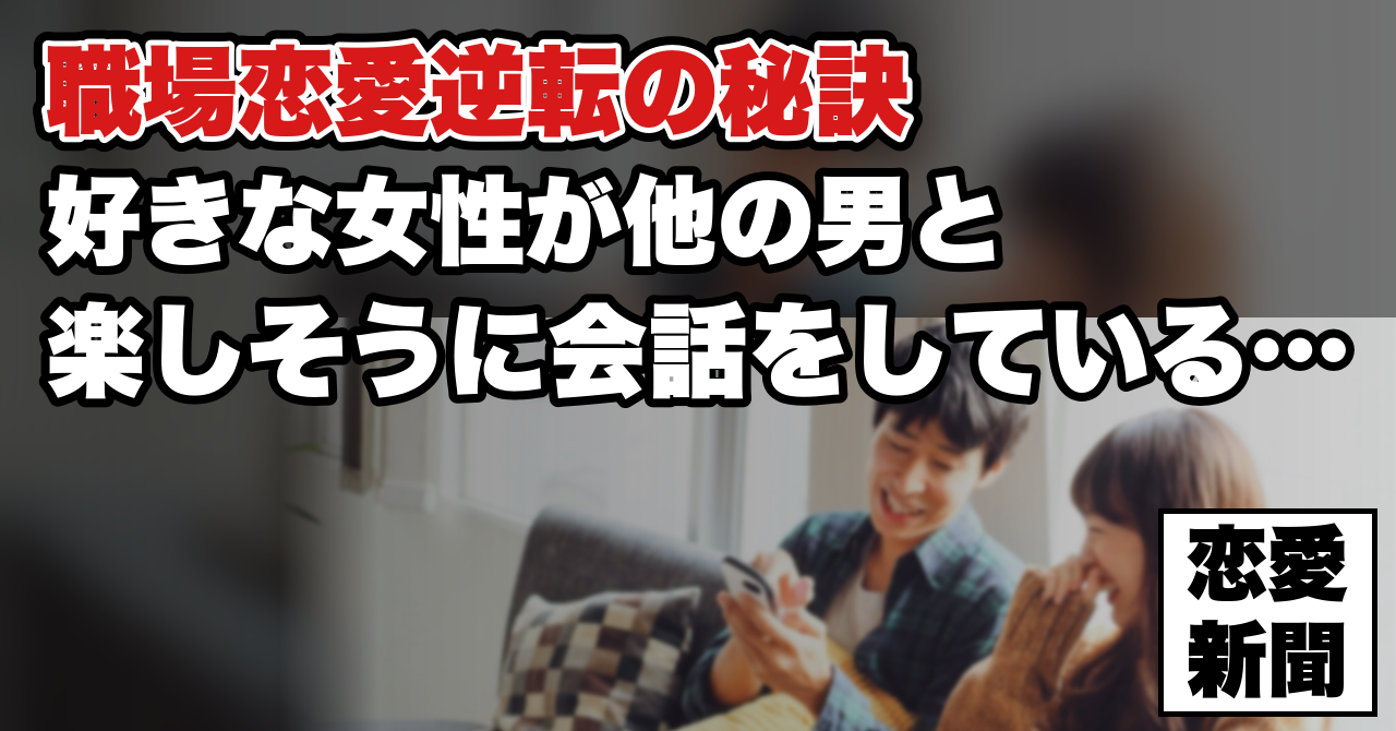 【職場恋愛逆転の秘訣】好きな女性が他の男と楽しそうに会話をしている…